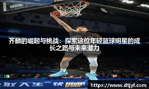 齐麟的崛起与挑战：探索这位年轻篮球明星的成长之路与未来潜力