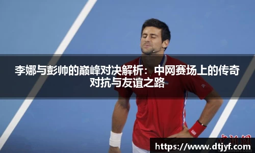 李娜与彭帅的巅峰对决解析：中网赛场上的传奇对抗与友谊之路