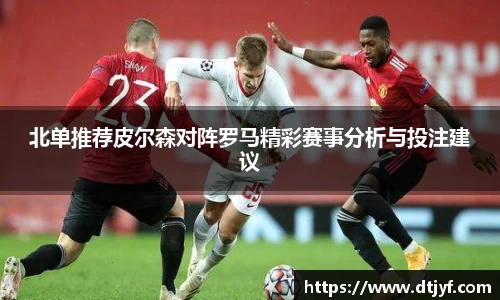 北单推荐皮尔森对阵罗马精彩赛事分析与投注建议